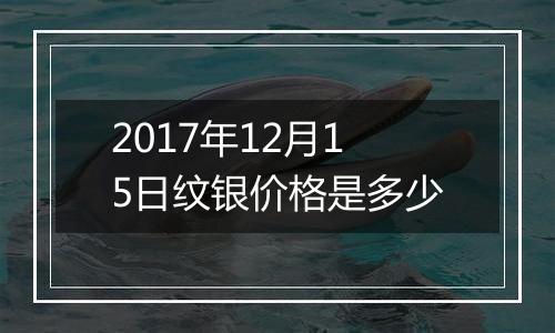 2017年12月15日纹银价格是多少