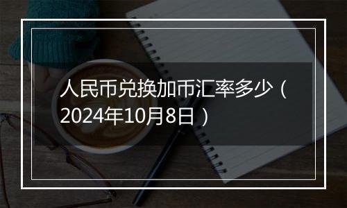 人民币兑换加币汇率多少（2024年10月8日）