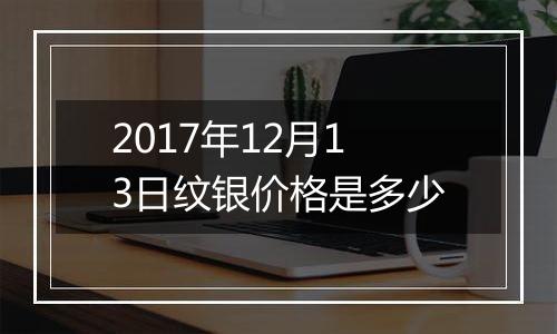 2017年12月13日纹银价格是多少