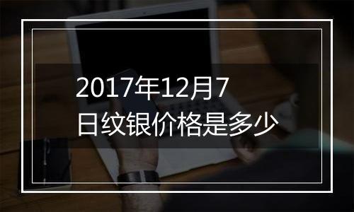 2017年12月7日纹银价格是多少