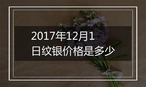 2017年12月1日纹银价格是多少