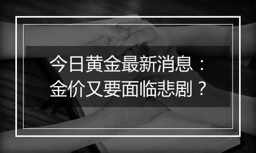 今日黄金最新消息：金价又要面临悲剧？