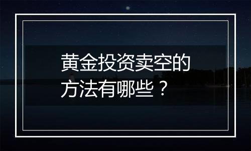 黄金投资卖空的方法有哪些？