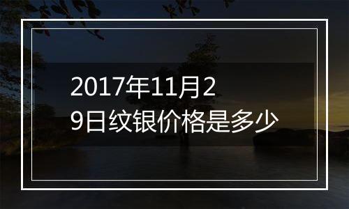 2017年11月29日纹银价格是多少