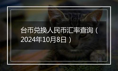 台币兑换人民币汇率查询（2024年10月8日）