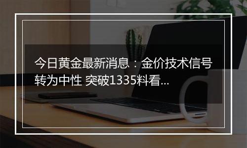 今日黄金最新消息：金价技术信号转为中性 突破1335料看向1347