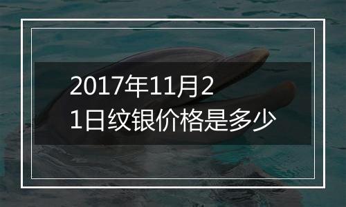 2017年11月21日纹银价格是多少