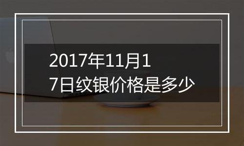 2017年11月17日纹银价格是多少