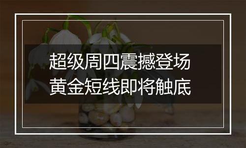 超级周四震撼登场 黄金短线即将触底