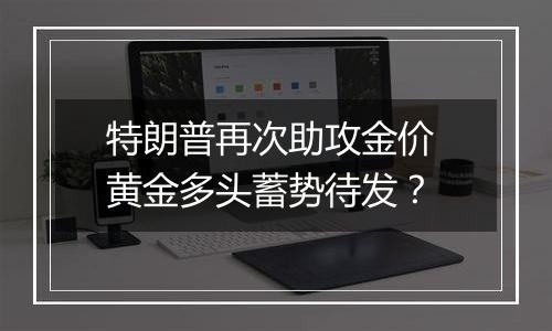 特朗普再次助攻金价 黄金多头蓄势待发？