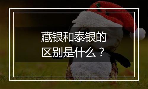 藏银和泰银的区别是什么？