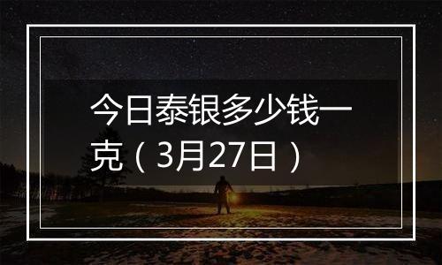 今日泰银多少钱一克（3月27日）