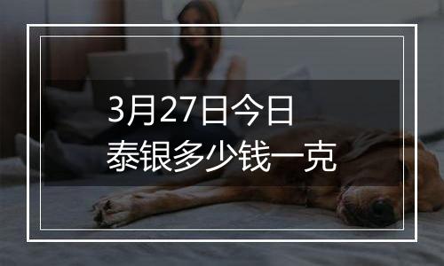 3月27日今日泰银多少钱一克