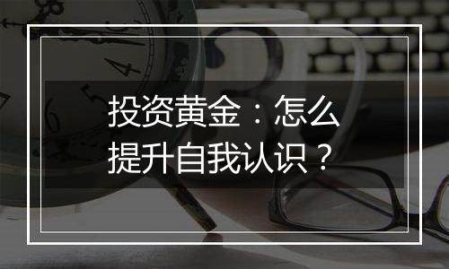 投资黄金：怎么提升自我认识？