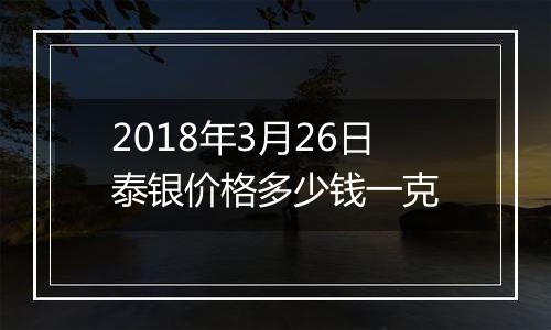 2018年3月26日泰银价格多少钱一克