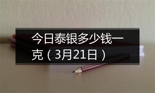 今日泰银多少钱一克（3月21日）