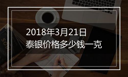 2018年3月21日泰银价格多少钱一克