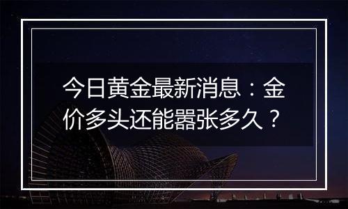 今日黄金最新消息：金价多头还能嚣张多久？