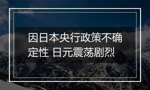 因日本央行政策不确定性 日元震荡剧烈