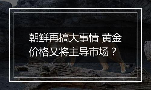 朝鲜再搞大事情 黄金价格又将主导市场？