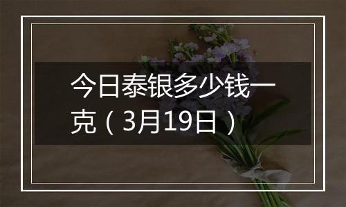 今日泰银多少钱一克（3月19日）