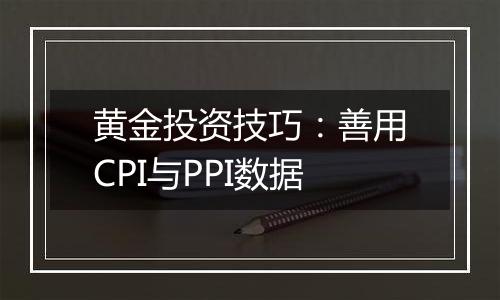 黄金投资技巧：善用CPI与PPI数据