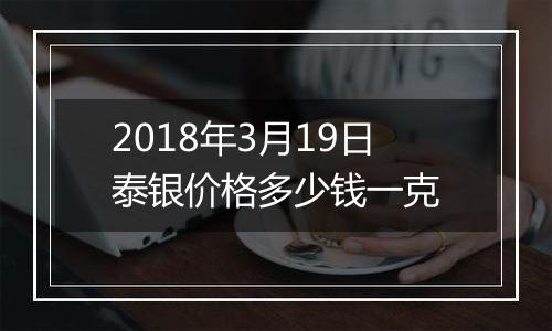 2018年3月19日泰银价格多少钱一克