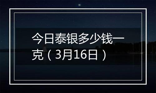 今日泰银多少钱一克（3月16日）