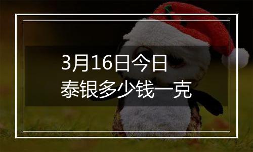 3月16日今日泰银多少钱一克