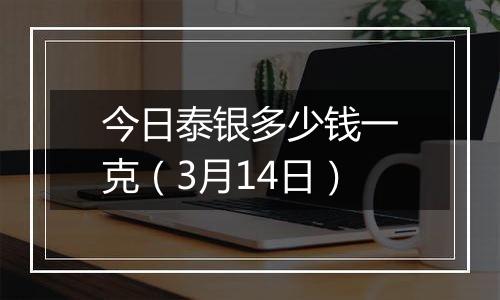 今日泰银多少钱一克（3月14日）