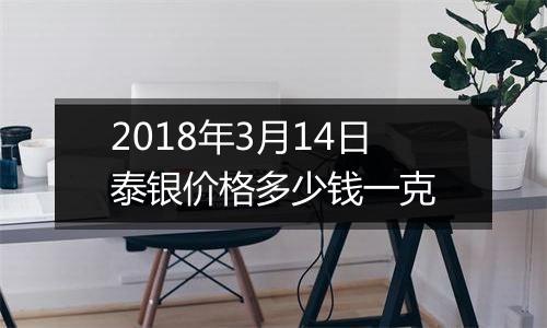 2018年3月14日泰银价格多少钱一克