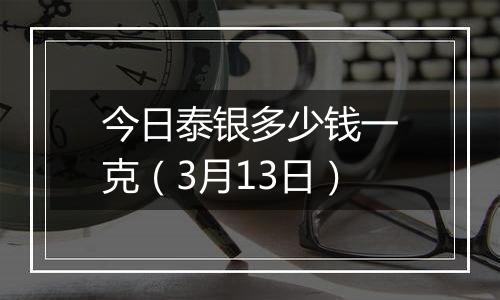 今日泰银多少钱一克（3月13日）