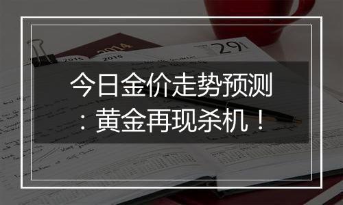 今日金价走势预测：黄金再现杀机！