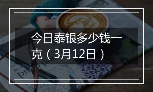 今日泰银多少钱一克（3月12日）