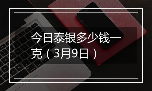 今日泰银多少钱一克（3月9日）