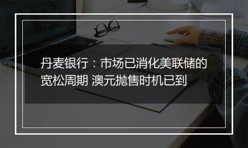 丹麦银行：市场已消化美联储的宽松周期 澳元抛售时机已到