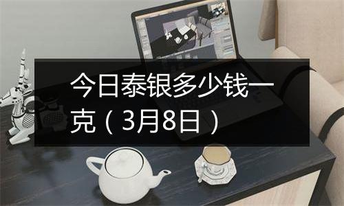 今日泰银多少钱一克（3月8日）