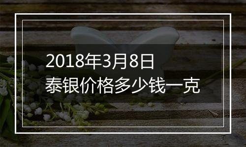 2018年3月8日泰银价格多少钱一克