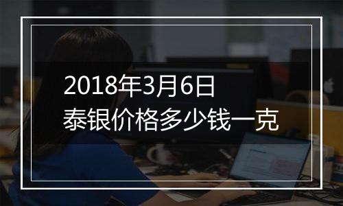 2018年3月6日泰银价格多少钱一克