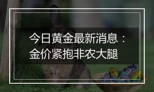 今日黄金最新消息：金价紧抱非农大腿