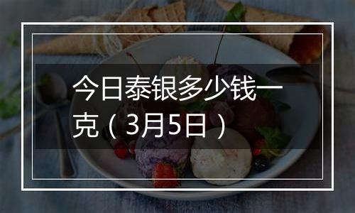 今日泰银多少钱一克（3月5日）