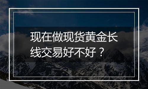 现在做现货黄金长线交易好不好？