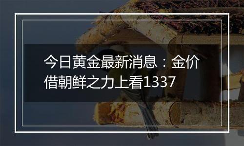 今日黄金最新消息：金价借朝鲜之力上看1337