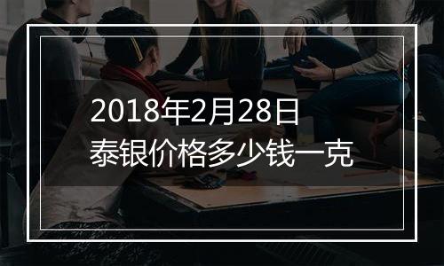 2018年2月28日泰银价格多少钱一克