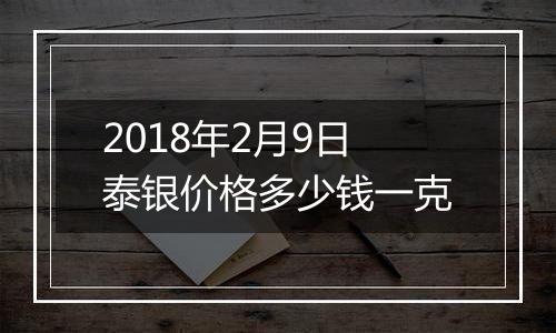 2018年2月9日泰银价格多少钱一克