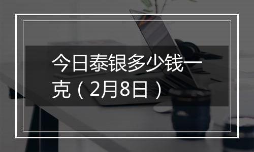 今日泰银多少钱一克（2月8日）