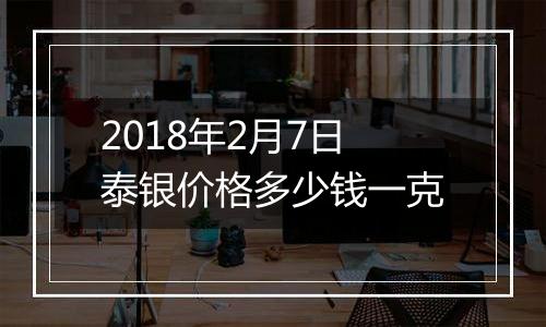 2018年2月7日泰银价格多少钱一克