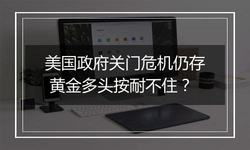 美国政府关门危机仍存 黄金多头按耐不住？