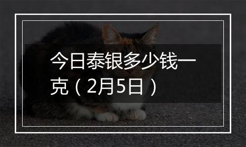 今日泰银多少钱一克（2月5日）