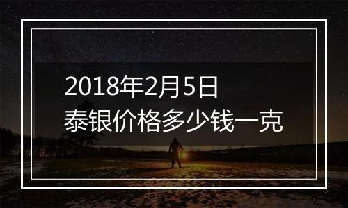 2018年2月5日泰银价格多少钱一克